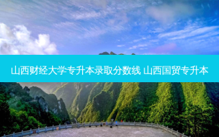 山西财经大学专升本录取分数线 山西国贸专升本