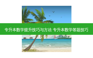专升本数学提升技巧与 ***  专升本数学答题技巧