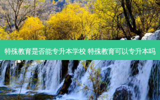特殊教育是否能专升本学校 特殊教育可以专升本吗