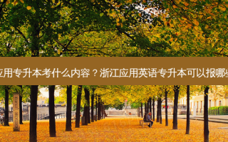 浙江应用专升本考什么内容？浙江应用英语专升本可以报哪些学校