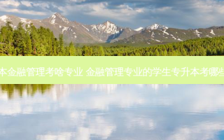 专升本金融管理考啥专业 金融管理专业的学生专升本考哪些科目