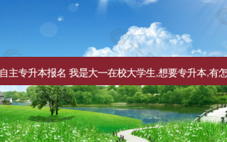大学生如何自主专升本报名 我是大一在校大学生,想要专升本,有怎样的途径呢