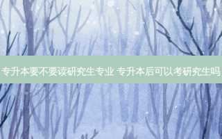 专升本要不要读研究生专业 专升本后可以考研究生吗