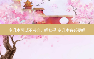 专升本可以不考会计吗知乎 专升本有必要吗