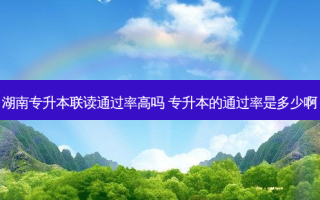 湖南专升本联读通过率高吗 专升本的通过率是多少啊