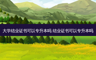 大学结业证书可以专升本吗 结业证书可以专升本吗