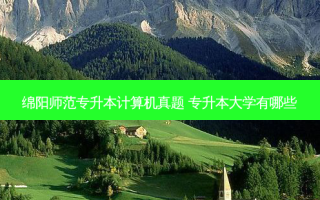 绵阳师范专升本计算机真题 专升本大学有哪些