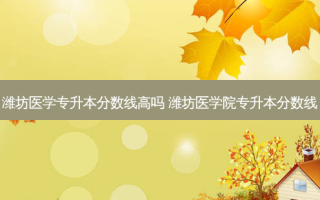 潍坊医学专升本分数线高吗 潍坊医学院专升本分数线