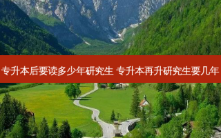 专升本后要读多少年研究生 专升本再升研究生要几年