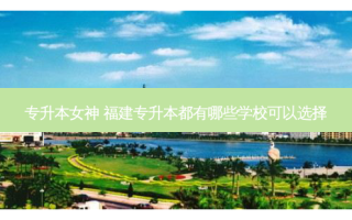 专升本女神 福建专升本都有哪些学校可以选择