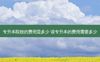 专升本院校的费用是多少 读专升本的费用需要多少