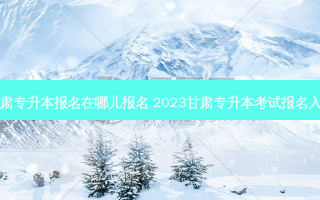 甘肃专升本报名在哪儿报名 2023甘肃专升本考试报名入口