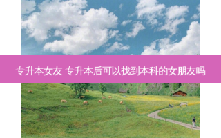 专升本女友 专升本后可以找到本科的女朋友吗