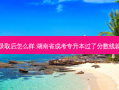 湖南省专升本录取后怎么样 湖南省成考专升本过了分数线就一定会录取吗