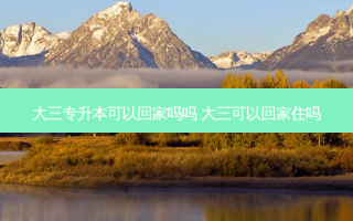 大三专升本可以回家吗吗 大三可以回家住吗