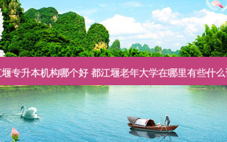 都江堰专升本机构哪个好 都江堰老年大学在哪里有些什么课题