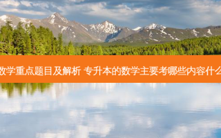 专升本数学重点题目及解析 专升本的数学主要考哪些内容什么是重点
