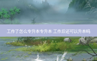 工作了怎么专升本专升本 工作后还可以升本吗