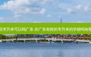 独立学院专升本可以吗广东 在广东有好的专升本的学校吗有推荐的吗