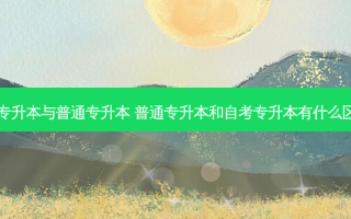 自考专升本与普通专升本 普通专升本和自考专升本有什么区别呢