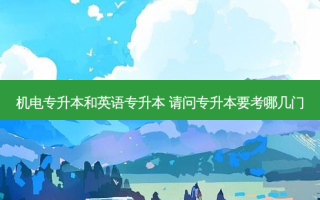 机电专升本和英语专升本 请问专升本要考哪几门