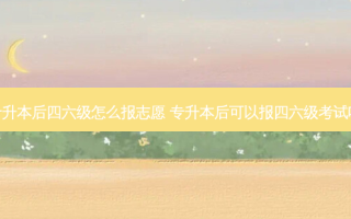 专升本后四六级怎么报志愿 专升本后可以报四六级考试吗