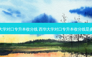 西华大学对口专升本收分线 西华大学对口专升本收分线是多少分
