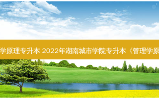 湖南农大管理学原理专升本 2022年湖南城市学院专升本《管理学原理》考试大纲
