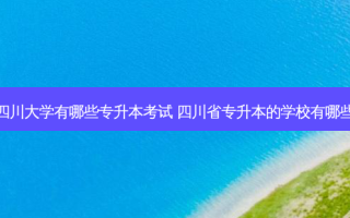 四川大学有哪些专升本考试 四川省专升本的学校有哪些