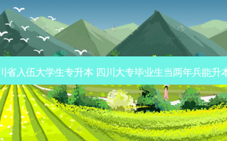 四川省入伍大学生专升本 四川大专毕业生当两年兵能升本吗