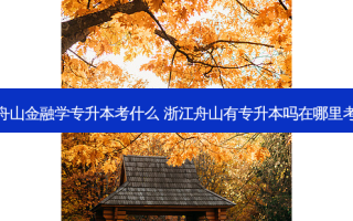舟山金融学专升本考什么 浙江舟山有专升本吗在哪里考