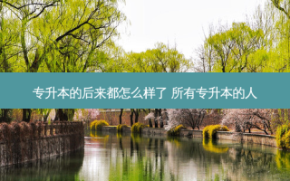专升本的后来都怎么样了 所有专升本的人