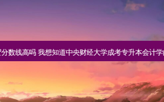 财经专升本国贸分数线高吗 我想知道中央财经大学成考专升本会计学的分数线是多少