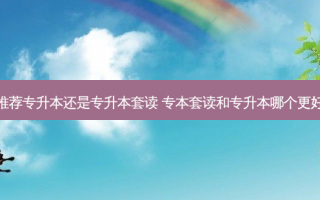 推荐专升本还是专升本套读 专本套读和专升本哪个更好