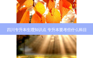 四川专升本生理知识点 专升本要考些什么科目