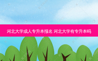 河北大学成人专升本报名 河北大学有专升本吗