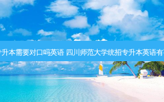 四川专升本需要对口吗英语 四川师范大学统招专升本英语有要求吗
