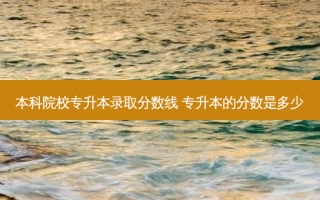 本科院校专升本录取分数线 专升本的分数是多少
