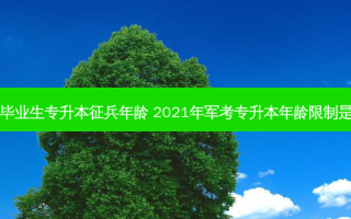应届毕业生专升本征兵年龄 2021年军考专升本年龄限制是几岁