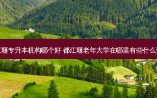 都江堰专升本机构哪个好 都江堰老年大学在哪里有些什么课题