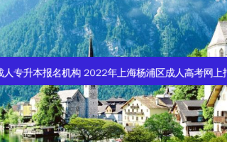 杨浦区成人专升本报名机构 2022年上海杨浦区成人高考网上报名流程