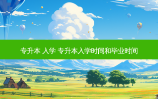 专升本 入学 专升本入学时间和毕业时间