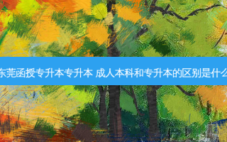 东莞函授专升本专升本 成人本科和专升本的区别是什么
