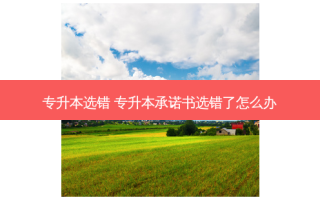 专升本选错 专升本承诺书选错了怎么办