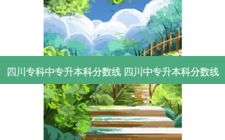 四川专科中专升本科分数线 四川中专升本科分数线