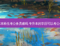 专升本本科生考公务员难吗 专升本的学历可以考公务员吗