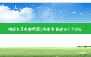 福建专升本难吗通过率多少 福建专升本迷茫