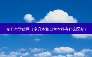 专升本学信网（专升本和自考本科有什么区别）