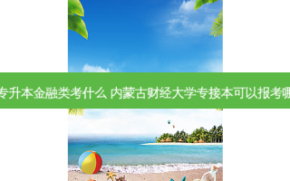 内蒙古专升本金融类考什么 内蒙古财经大学专接本可以报考哪些专业