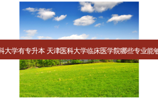 天津医科大学有专升本 天津医科大学临床医学院哪些专业能够专升本